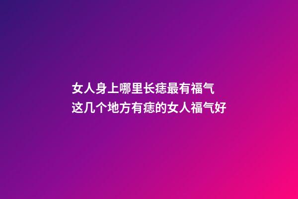 女人身上哪里长痣最有福气 这几个地方有痣的女人福气好